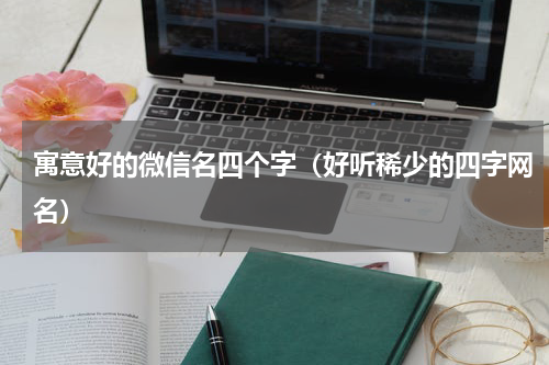 寓意好的微信名四个字（好听稀少的四字网名）