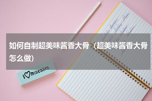 如何自制超美味酱香大骨（超美味酱香大骨怎么做）