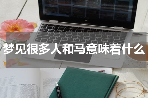 梦见很多人和马意味着什么