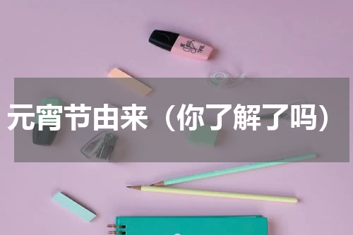 元宵节由来（你了解了吗）