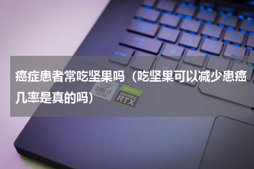 癌症患者常吃坚果吗（吃坚果可以减少患癌几率是真的吗）