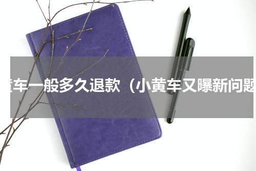 小黄车一般多久退款（小黄车又曝新问题）