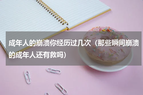 成年人的崩溃你经历过几次（那些瞬间崩溃的成年人还有救吗）