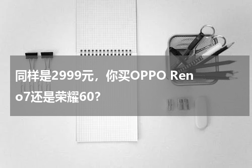 同样是2999元，你买OPPO Reno7还是荣耀60？