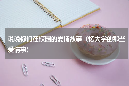 说说你们在校园的爱情故事（忆大学的那些爱情事）