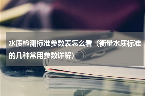 水质检测标准参数表怎么看（衡量水质标准的几种常用参数详解）