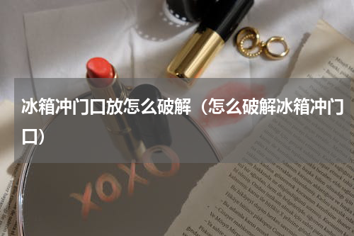 冰箱冲门口放怎么破解（怎么破解冰箱冲门口）
