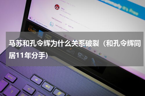 马苏和孔令辉为什么关系破裂（和孔令辉同居11年分手）