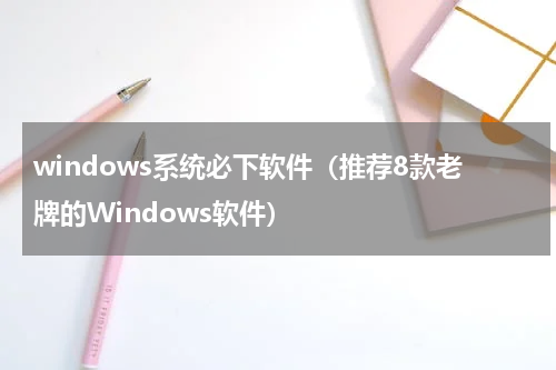 windows系统必下软件（推荐8款老牌的Windows软件）