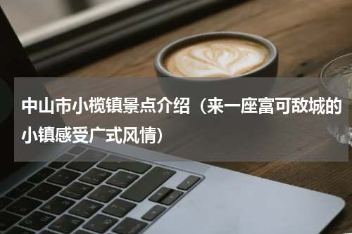 中山市小榄镇景点介绍（来一座富可敌城的小镇感受广式风情）