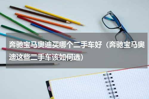 奔驰宝马奥迪买哪个二手车好（奔驰宝马奥迪这些二手车该如何选）