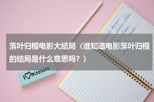 落叶归根电影大结局（谁知道电影落叶归根的结局是什么意思吗？）