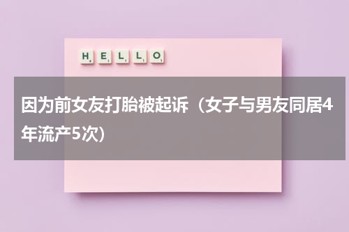 因为前女友打胎被起诉（女子与男友同居4年流产5次）