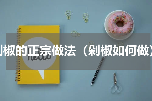 剁椒的正宗做法（剁椒如何做）