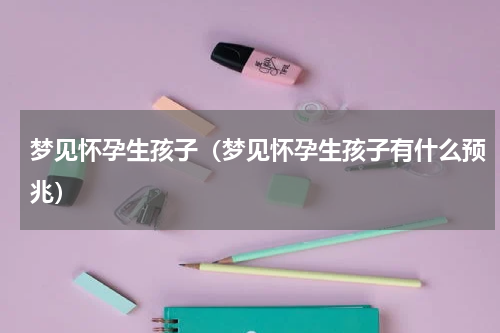 梦见怀孕生孩子（梦见怀孕生孩子有什么预兆）