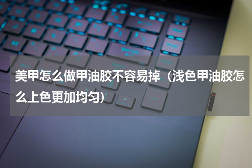 美甲怎么做甲油胶不容易掉（浅色甲油胶怎么上色更加均匀）