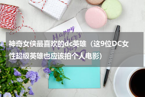 神奇女侠最喜欢的dc英雄（这9位DC女性超级英雄也应该拍个人电影）
