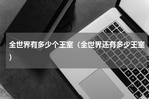全世界有多少个王室（全世界还有多少王室）