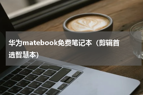 华为matebook免费笔记本（剪辑首选智慧本）