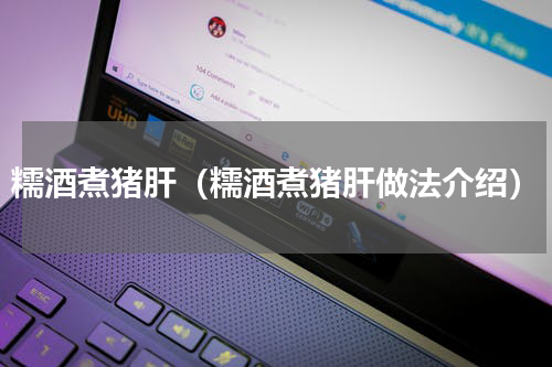 糯酒煮猪肝（糯酒煮猪肝做法介绍）