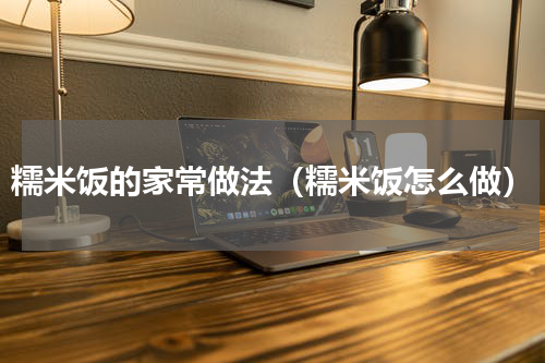 糯米饭的家常做法（糯米饭怎么做）