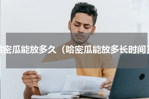 哈密瓜能放多久（哈密瓜能放多长时间）