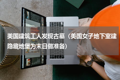 美国建筑工人发现古墓（美国女子地下室建隐藏地堡为末日做准备）