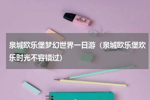 泉城欧乐堡梦幻世界一日游（泉城欧乐堡欢乐时光不容错过）