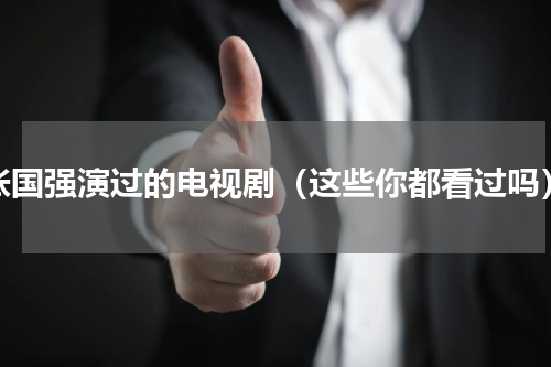 张国强演过的电视剧（这些你都看过吗）