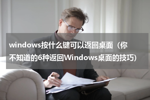 windows按什么键可以返回桌面（你不知道的6种返回Windows桌面的技巧）