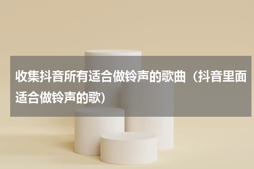 收集抖音所有适合做铃声的歌曲（抖音里面适合做铃声的歌）