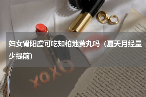 妇女肾阳虚可吃知柏地黄丸吗（夏天月经量少提前）