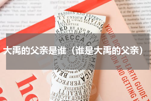 大禹的父亲是谁（谁是大禹的父亲）