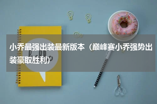 小乔最强出装最新版本（巅峰赛小乔强势出装豪取胜利）