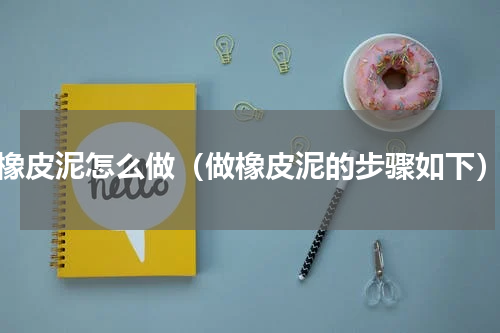 橡皮泥怎么做（做橡皮泥的步骤如下）