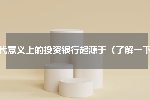 现代意义上的投资银行起源于（了解一下）