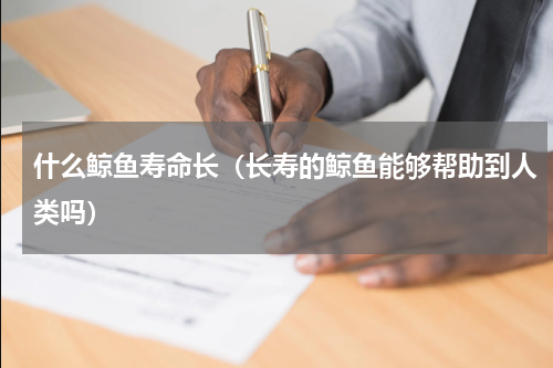 什么鲸鱼寿命长（长寿的鲸鱼能够帮助到人类吗）