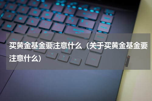 买黄金基金要注意什么（关于买黄金基金要注意什么）