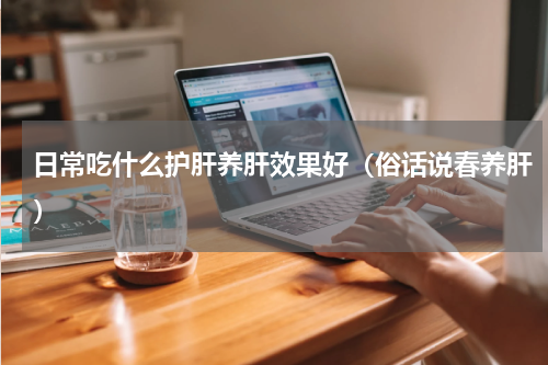 日常吃什么护肝养肝效果好（俗话说春养肝）