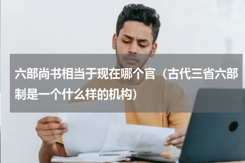 六部尚书相当于现在哪个官（古代三省六部制是一个什么样的机构）