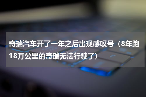 奇瑞汽车开了一年之后出现感叹号（8年跑18万公里的奇瑞无法行驶了）