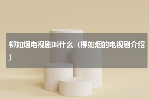 柳如烟电视剧叫什么（柳如烟的电视剧介绍）
