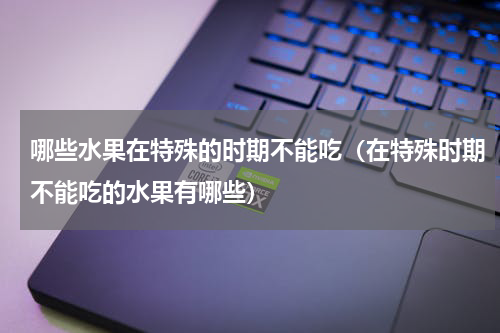 哪些水果在特殊的时期不能吃（在特殊时期不能吃的水果有哪些）