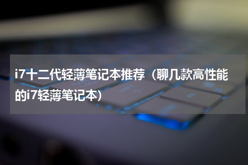 i7十二代轻薄笔记本推荐（聊几款高性能的i7轻薄笔记本）