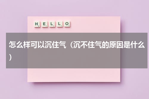 怎么样可以沉住气（沉不住气的原因是什么）