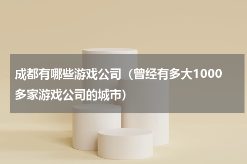 成都有哪些游戏公司（曾经有多大1000多家游戏公司的城市）