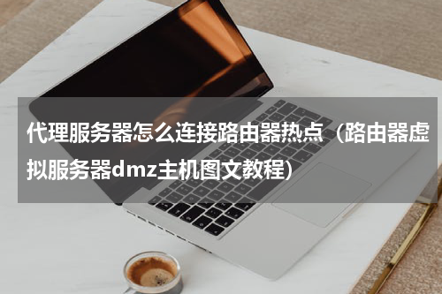 代理服务器怎么连接路由器热点（路由器虚拟服务器dmz主机图文教程）