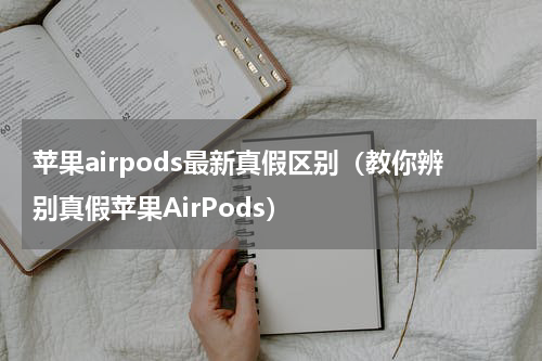 苹果airpods最新真假区别（教你辨别真假苹果AirPods）