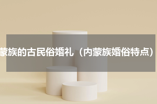 蒙族的古民俗婚礼（内蒙族婚俗特点）