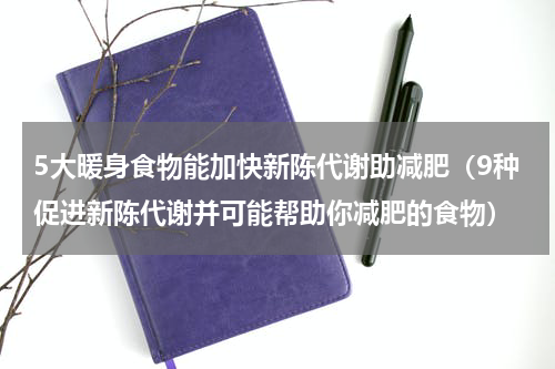 5大暖身食物能加快新陈代谢助减肥（9种促进新陈代谢并可能帮助你减肥的食物）